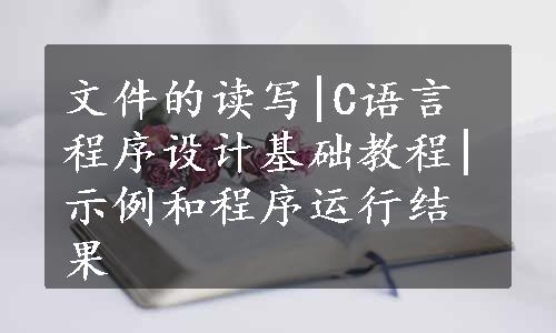 文件的读写|C语言程序设计基础教程|示例和程序运行结果