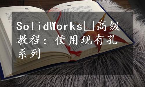 SolidWorks®高级教程：使用现有孔系列