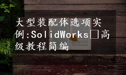 大型装配体选项实例:SolidWorks®高级教程简编