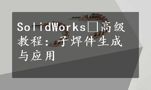 SolidWorks®高级教程：子焊件生成与应用