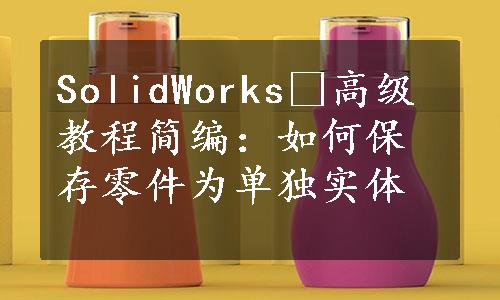 SolidWorks®高级教程简编：如何保存零件为单独实体