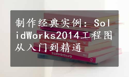 制作经典实例：SolidWorks2014工程图从入门到精通