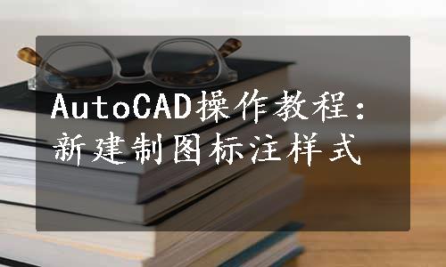 AutoCAD操作教程：新建制图标注样式