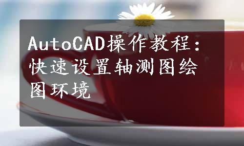 AutoCAD操作教程：快速设置轴测图绘图环境