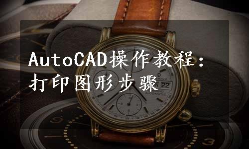 AutoCAD操作教程：打印图形步骤