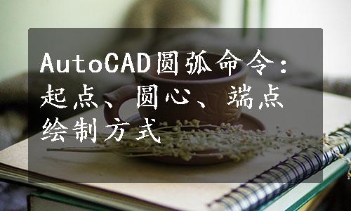 AutoCAD圆弧命令：起点、圆心、端点绘制方式