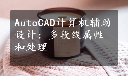 AutoCAD计算机辅助设计：多段线属性和处理