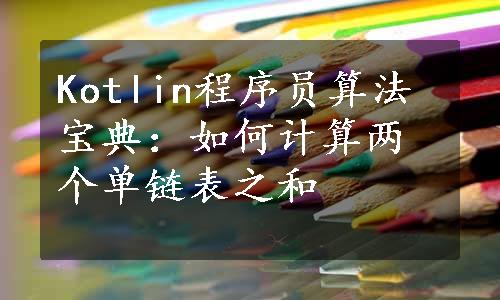 Kotlin程序员算法宝典：如何计算两个单链表之和