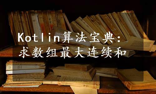 Kotlin算法宝典：求数组最大连续和