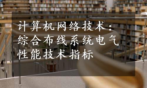 计算机网络技术：综合布线系统电气性能技术指标