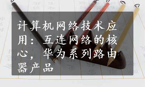 计算机网络技术应用：互连网络的核心，华为系列路由器产品