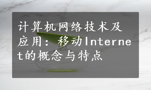 计算机网络技术及应用：移动Internet的概念与特点