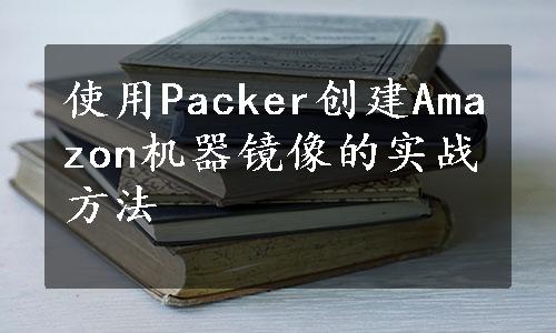 使用Packer创建Amazon机器镜像的实战方法