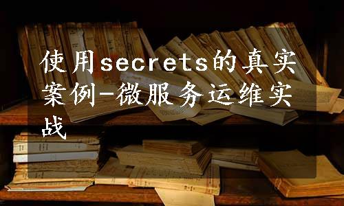 使用secrets的真实案例-微服务运维实战