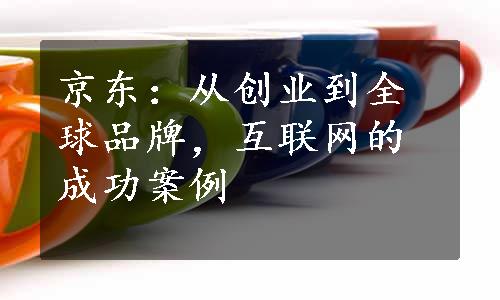 京东：从创业到全球品牌，互联网的成功案例