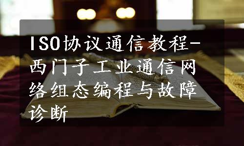 ISO协议通信教程-西门子工业通信网络组态编程与故障诊断