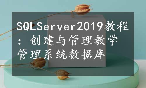 SQLServer2019教程：创建与管理教学管理系统数据库