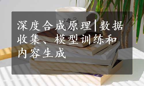 深度合成原理|数据收集、模型训练和内容生成