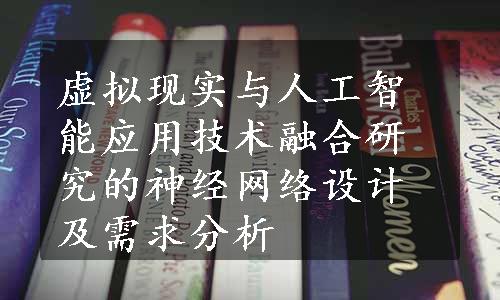 虚拟现实与人工智能应用技术融合研究的神经网络设计及需求分析