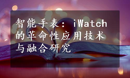 智能手表：iWatch的革命性应用技术与融合研究