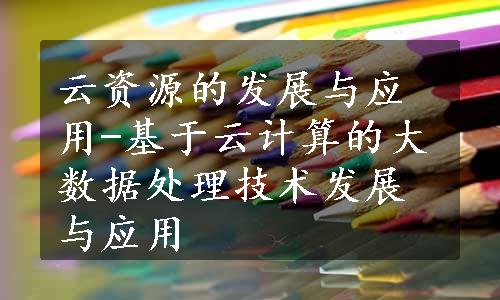 云资源的发展与应用-基于云计算的大数据处理技术发展与应用