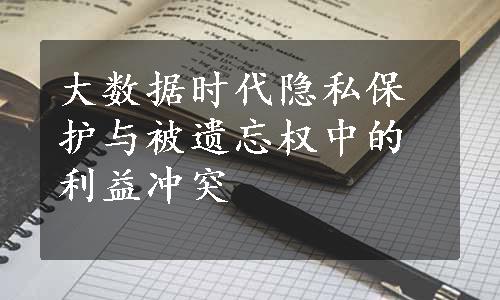 大数据时代隐私保护与被遗忘权中的利益冲突