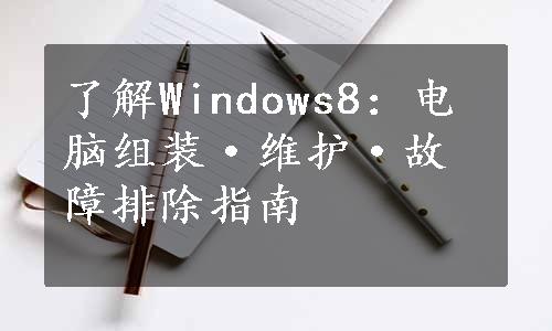 了解Windows8：电脑组装·维护·故障排除指南