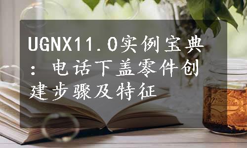 UGNX11.0实例宝典：电话下盖零件创建步骤及特征