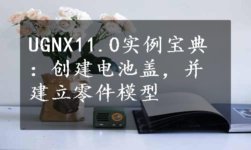 UGNX11.0实例宝典：创建电池盖，并建立零件模型