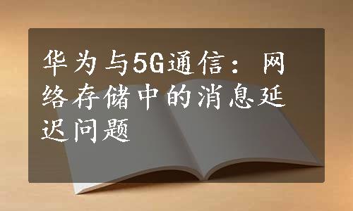 华为与5G通信：网络存储中的消息延迟问题