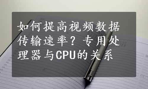 如何提高视频数据传输速率？专用处理器与CPU的关系