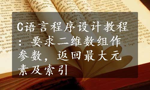 C语言程序设计教程：要求二维数组作参数，返回最大元素及索引