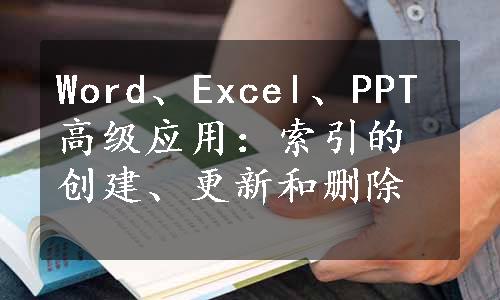 Word、Excel、PPT高级应用：索引的创建、更新和删除