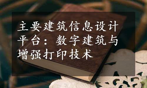 主要建筑信息设计平台：数字建筑与增强打印技术