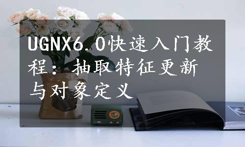 UGNX6.0快速入门教程：抽取特征更新与对象定义