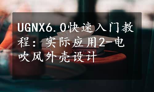 UGNX6.0快速入门教程：实际应用2-电吹风外壳设计