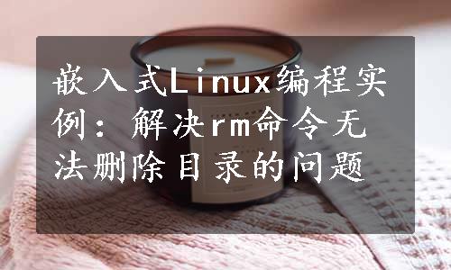 嵌入式Linux编程实例：解决rm命令无法删除目录的问题