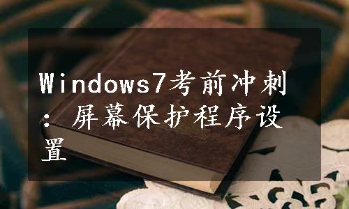 Windows7考前冲刺：屏幕保护程序设置