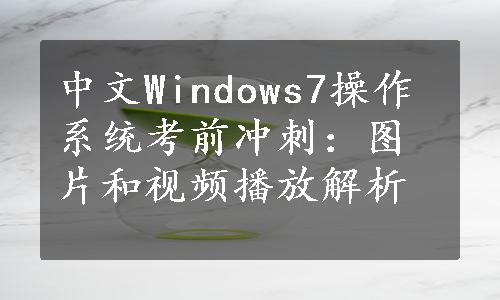 中文Windows7操作系统考前冲刺：图片和视频播放解析