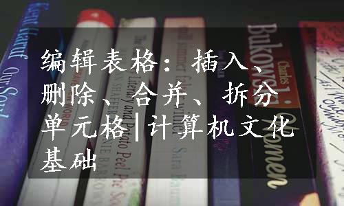 编辑表格：插入、删除、合并、拆分单元格|计算机文化基础