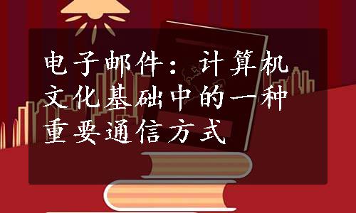 电子邮件：计算机文化基础中的一种重要通信方式