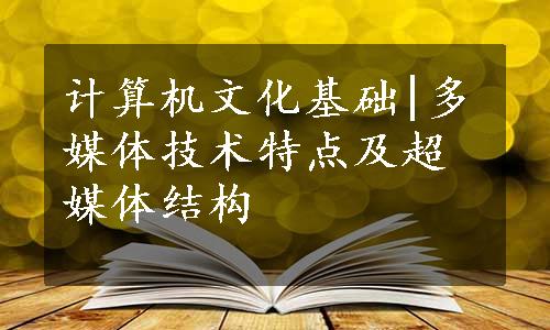 计算机文化基础|多媒体技术特点及超媒体结构