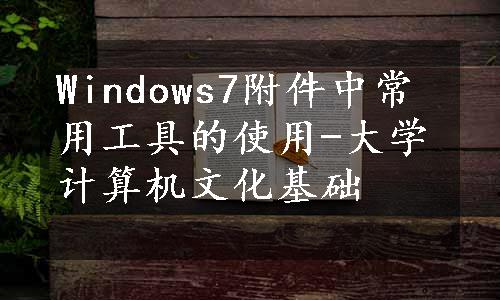 Windows7附件中常用工具的使用-大学计算机文化基础