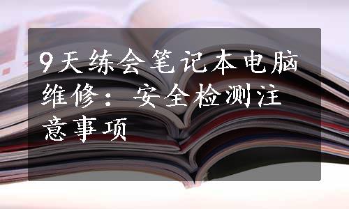 9天练会笔记本电脑维修：安全检测注意事项