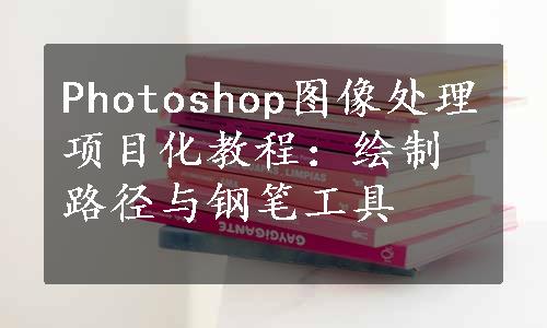 Photoshop图像处理项目化教程：绘制路径与钢笔工具