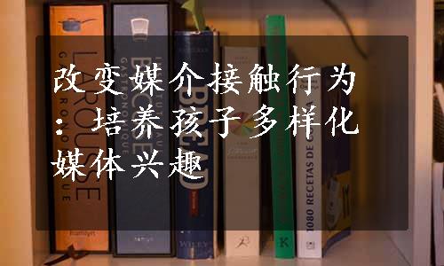 改变媒介接触行为：培养孩子多样化媒体兴趣