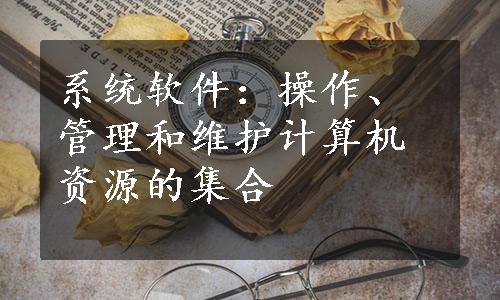 系统软件：操作、管理和维护计算机资源的集合