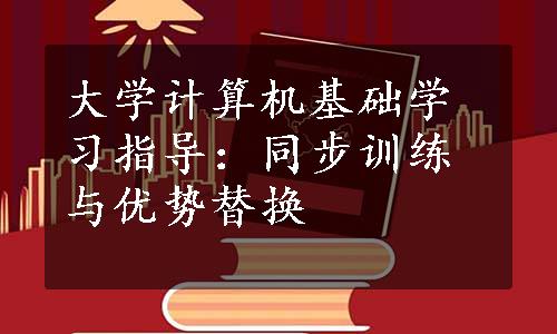 大学计算机基础学习指导：同步训练与优势替换