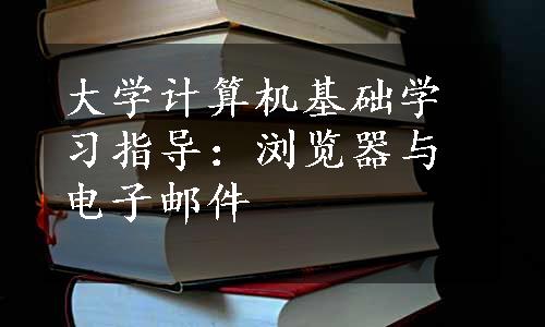 大学计算机基础学习指导：浏览器与电子邮件