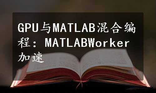 GPU与MATLAB混合编程：MATLABWorker加速